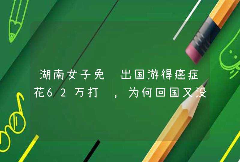 湖南女子免费出国游得癌症花62万打针，为何回国又没病了？,第1张