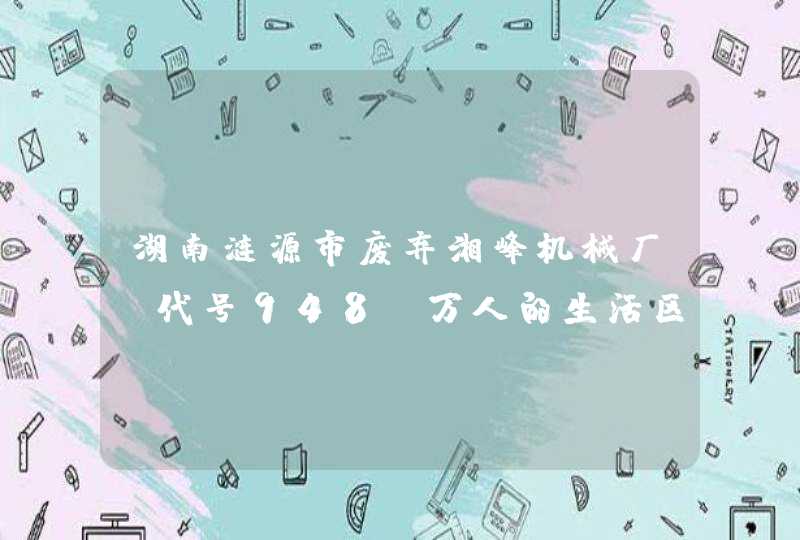 湖南涟源市废弃湘峰机械厂，代号948，万人的生活区如今冷清一片,第1张