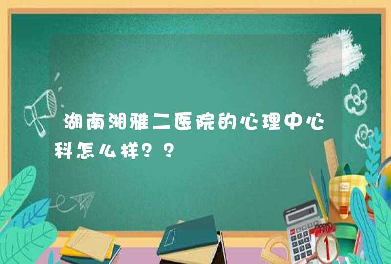 湖南湘雅二医院的心理中心科怎么样？？,第1张