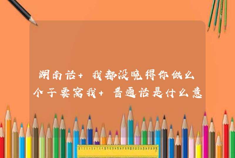 湖南话 我都没晓得你做么个子要窝我 普通话是什么意思啊 谢谢了啊,第1张