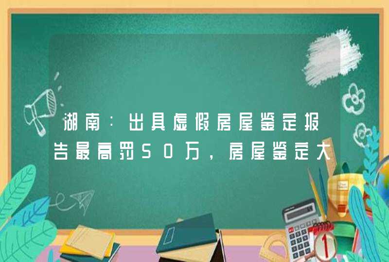 湖南：出具虚假房屋鉴定报告最高罚50万，房屋鉴定大概需要多少钱？,第1张