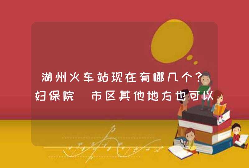 湖州火车站现在有哪几个？妇保院（市区其他地方也可以的）乘公交车分别怎么去？？求高人指点！！,第1张