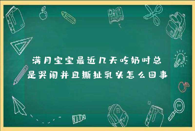 满月宝宝最近几天吃奶时总是哭闹并且撕扯乳头怎么回事,第1张