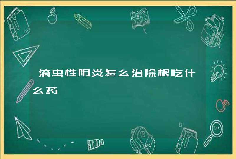 滴虫性阴炎怎么治除根吃什么药,第1张