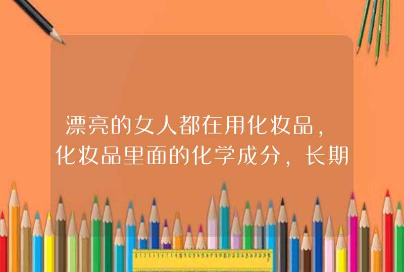 漂亮的女人都在用化妆品，化妆品里面的化学成分，长期使用会致癌吗,第1张