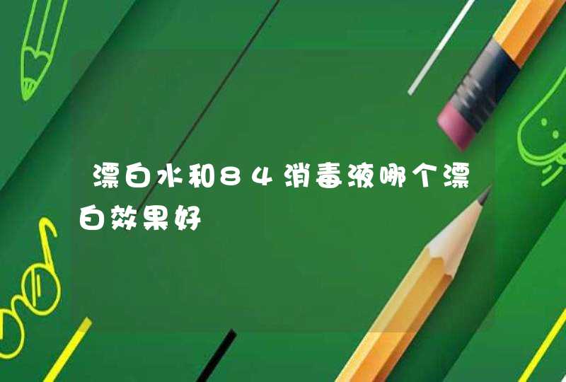 漂白水和84消毒液哪个漂白效果好,第1张