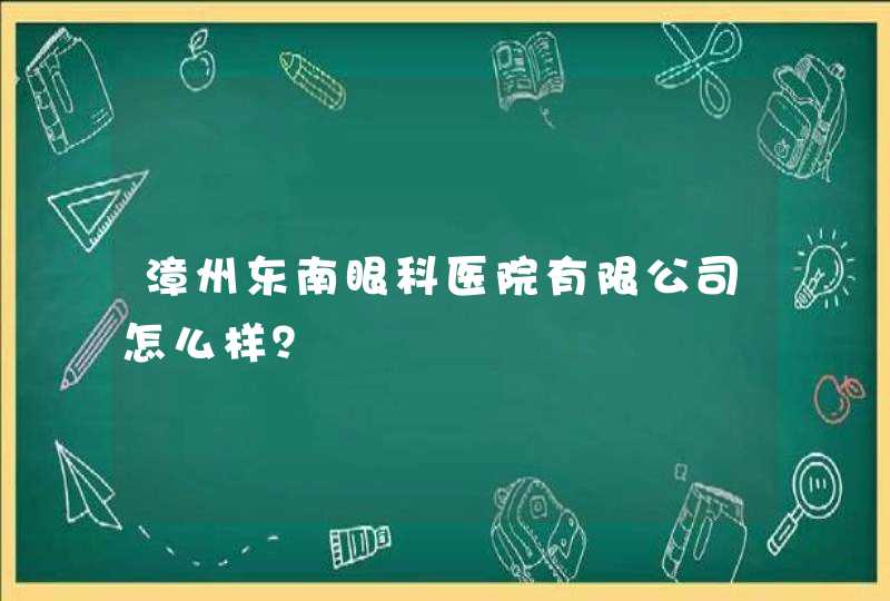 漳州东南眼科医院有限公司怎么样？,第1张