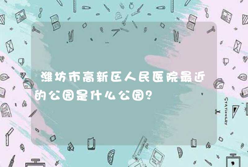 潍坊市高新区人民医院最近的公园是什么公园？,第1张