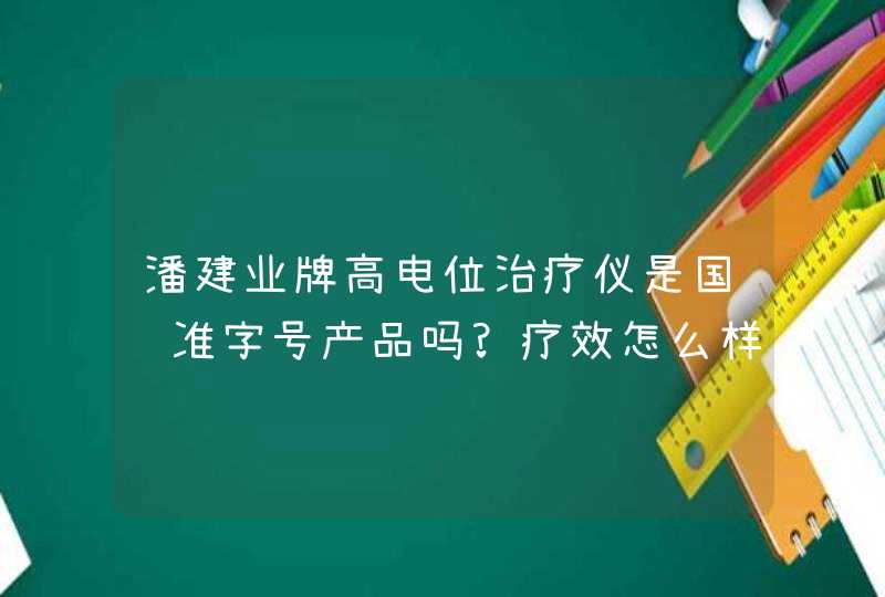 潘建业牌高电位治疗仪是国药准字号产品吗?疗效怎么样,能代替药物使用吗？在唐山哪里买得到？,第1张