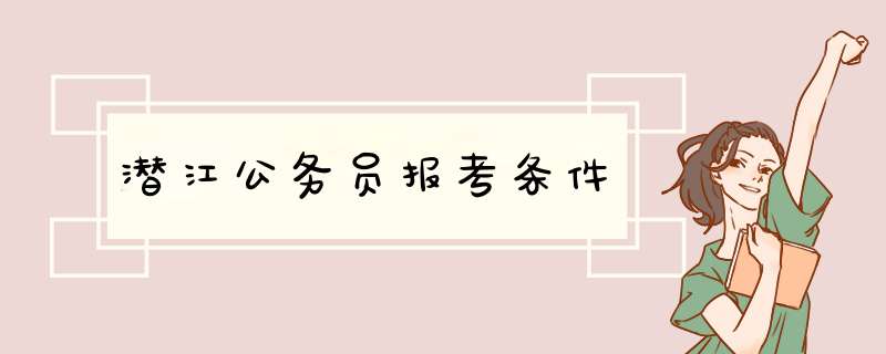 潜江公务员报考条件,第1张