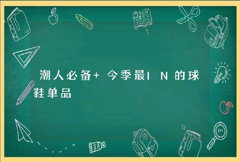 潮人必备 今季最IN的球鞋单品,第1张