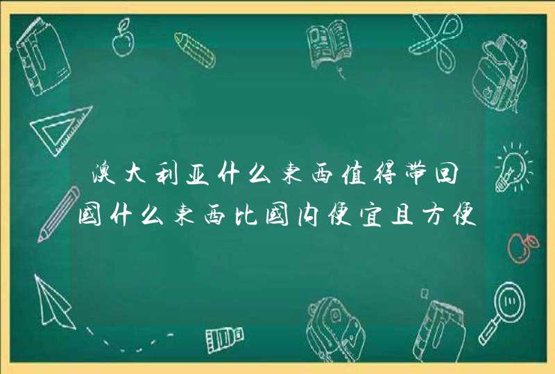 澳大利亚什么东西值得带回国什么东西比国内便宜且方便携带,第1张