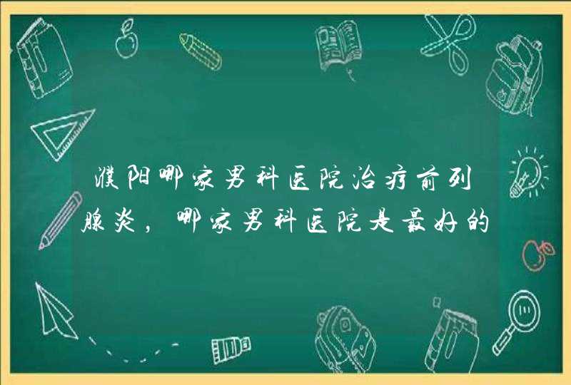 濮阳哪家男科医院治疗前列腺炎，哪家男科医院是最好的,第1张