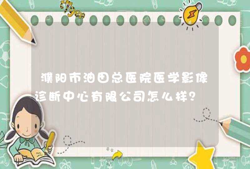 濮阳市油田总医院医学影像诊断中心有限公司怎么样？,第1张