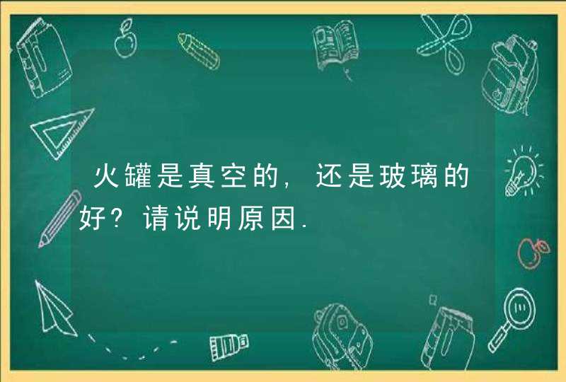 火罐是真空的,还是玻璃的好?请说明原因.,第1张