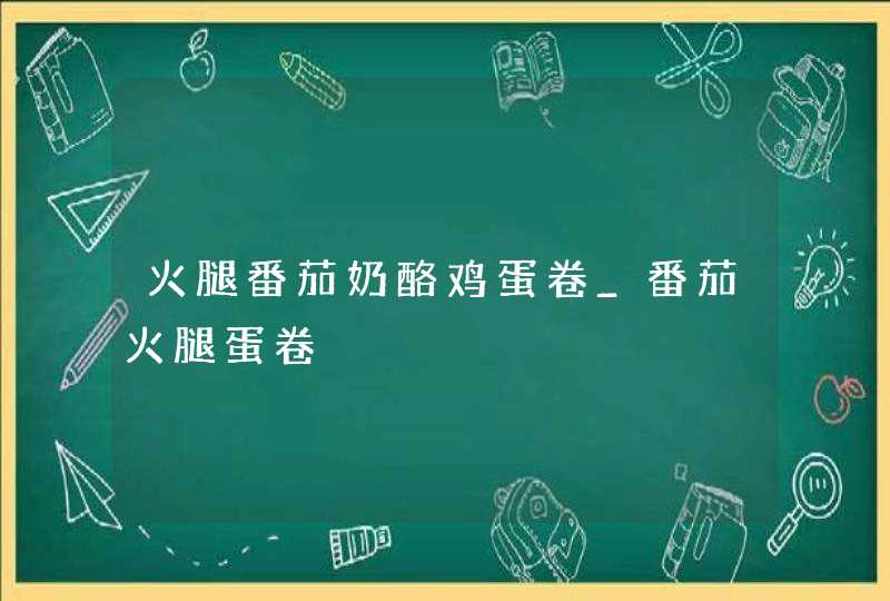 火腿番茄奶酪鸡蛋卷_番茄火腿蛋卷,第1张