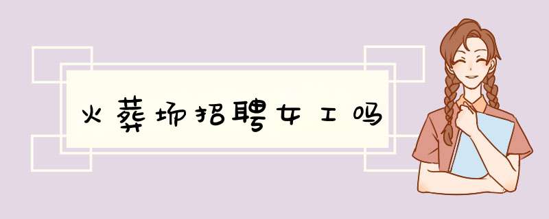 火葬场招聘女工吗,第1张