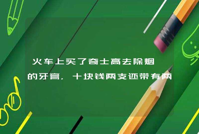 火车上买了奇士高去除烟渍的牙膏，十块钱两支还带有两个牙刷，牙膏膏体是绿色的，回来后刷牙发现牙膏的沫,第1张