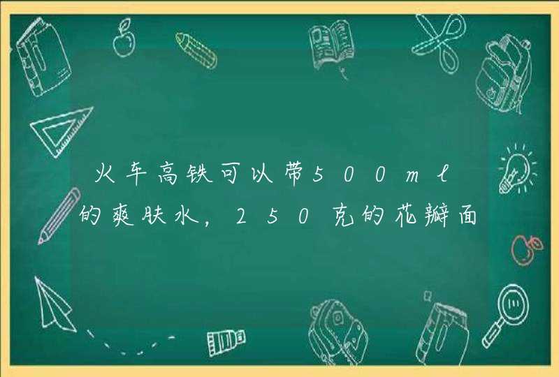 火车高铁可以带500ml的爽肤水，250克的花瓣面膜和一些水乳霜之类的吗。还有大瓶的沐浴露洗发水吗,第1张