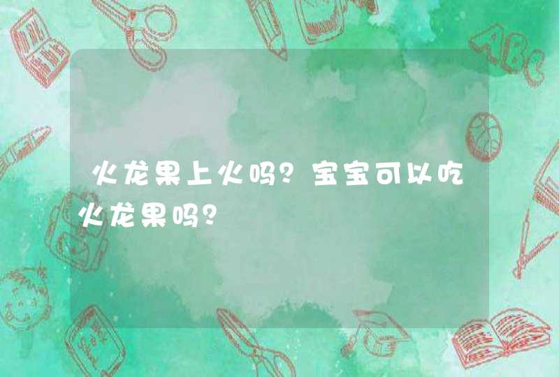 火龙果上火吗？宝宝可以吃火龙果吗？,第1张