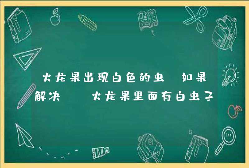 火龙果出现白色的虫,如果解决?,火龙果里面有白虫子怎么回事,第1张