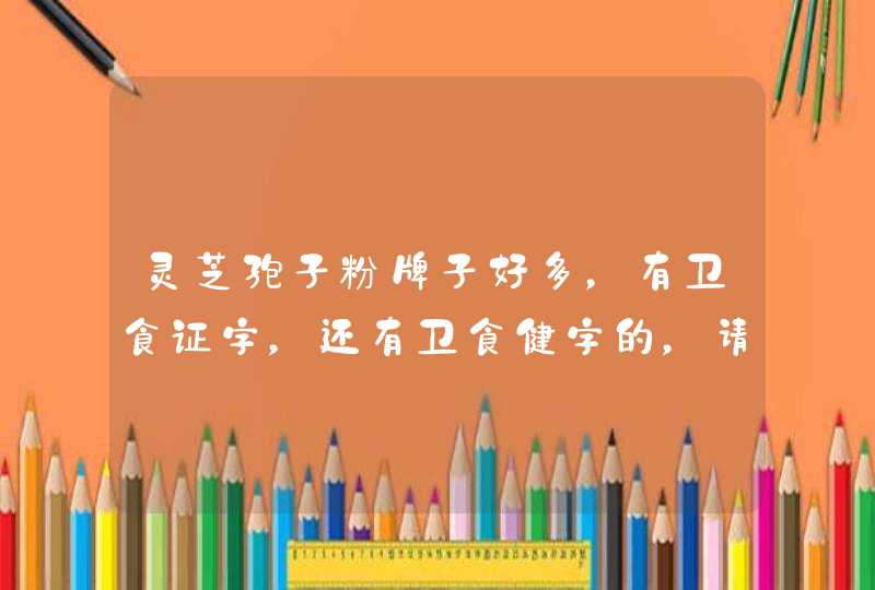 灵芝孢子粉牌子好多，有卫食证字，还有卫食健字的，请问买哪个好？,第1张