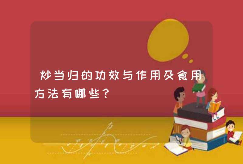 炒当归的功效与作用及食用方法有哪些？,第1张