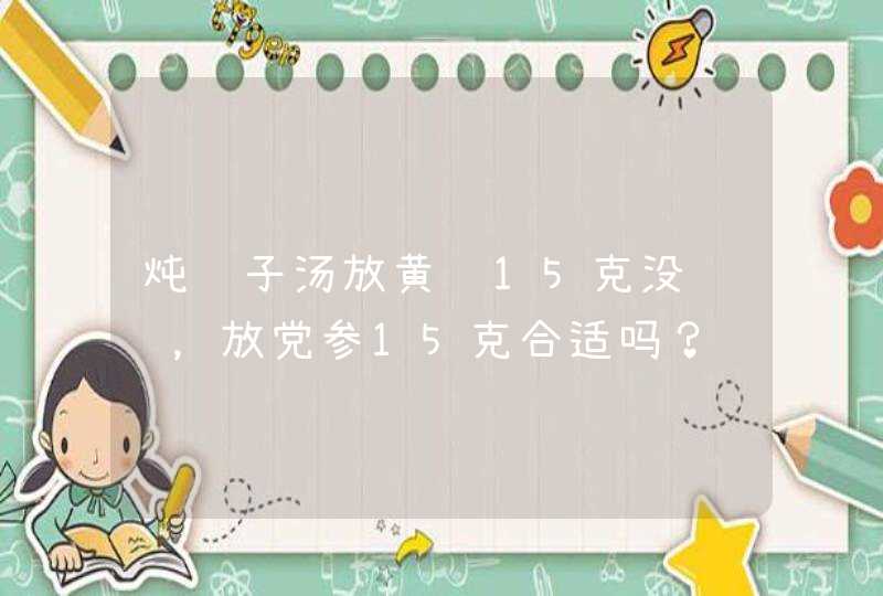 炖鸽子汤放黄芪15克没问题，放党参15克合适吗？,第1张