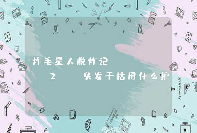 炸毛星人脱炸记&#x2F;头发干枯用什么护发素？,第1张