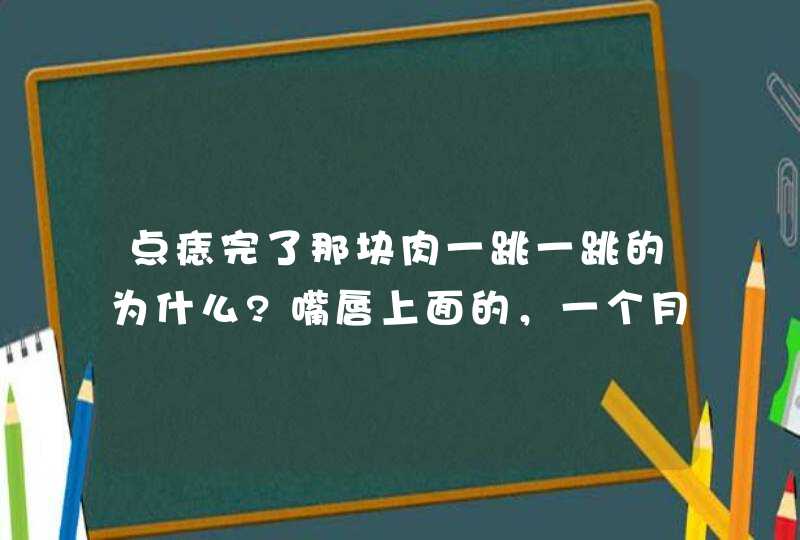 点痣完了那块肉一跳一跳的为什么?嘴唇上面的，一个月了总一动一动的是不是神经点坏了,第1张