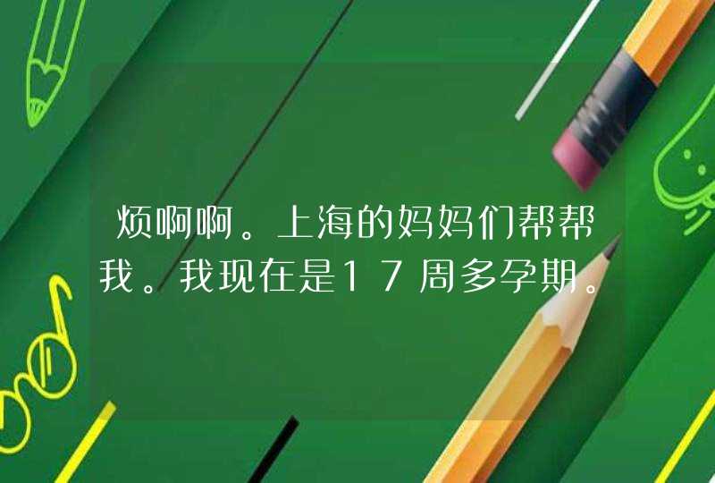 烦啊啊。上海的妈妈们帮帮我。我现在是17周多孕期。现在要开始做唐氏筛查。去一妇婴说要网上预约要1—2...,第1张