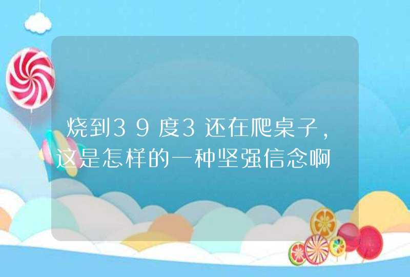 烧到39度3还在爬桌子,这是怎样的一种坚强信念啊,第1张