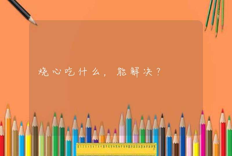 烧心吃什么，能解决？,第1张