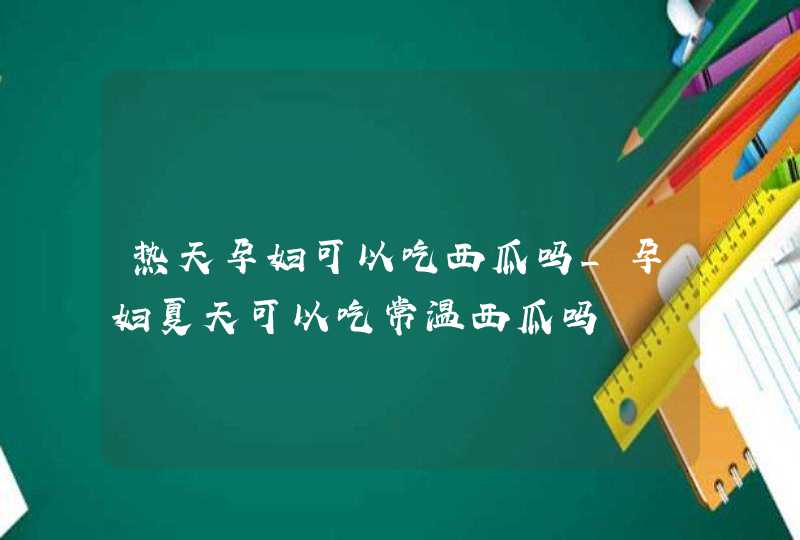 热天孕妇可以吃西瓜吗_孕妇夏天可以吃常温西瓜吗,第1张