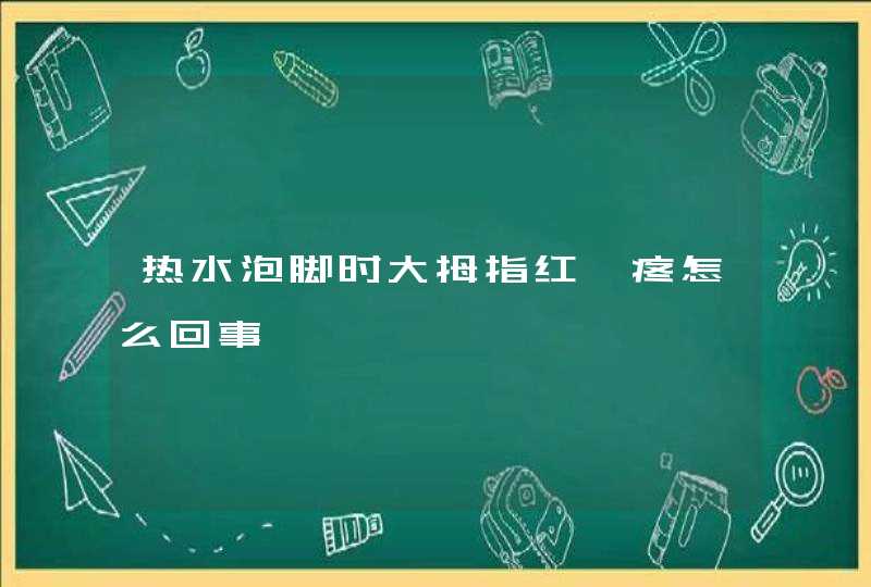 热水泡脚时大拇指红,疼怎么回事,第1张