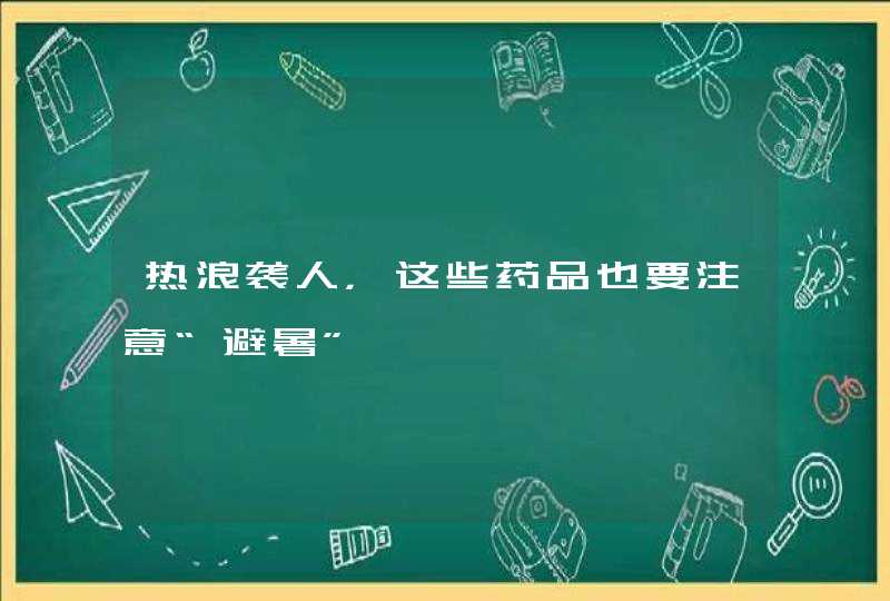 热浪袭人，这些药品也要注意“避暑”,第1张