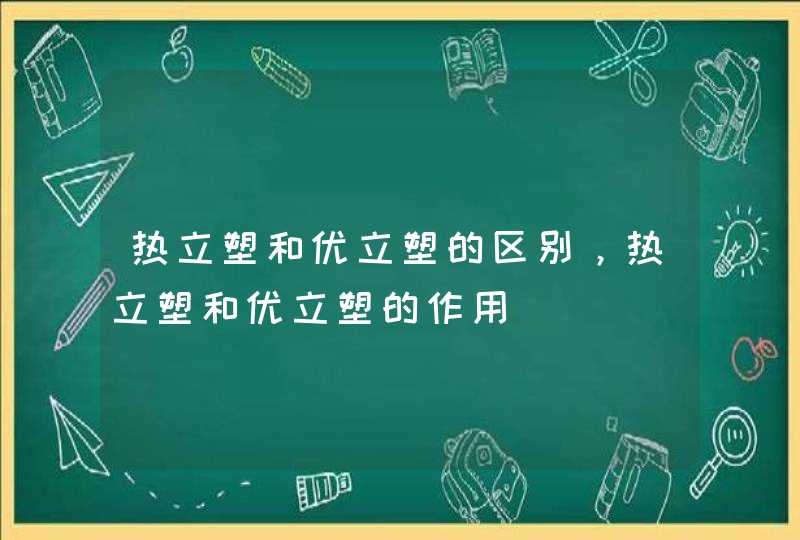 热立塑和优立塑的区别，热立塑和优立塑的作用,第1张