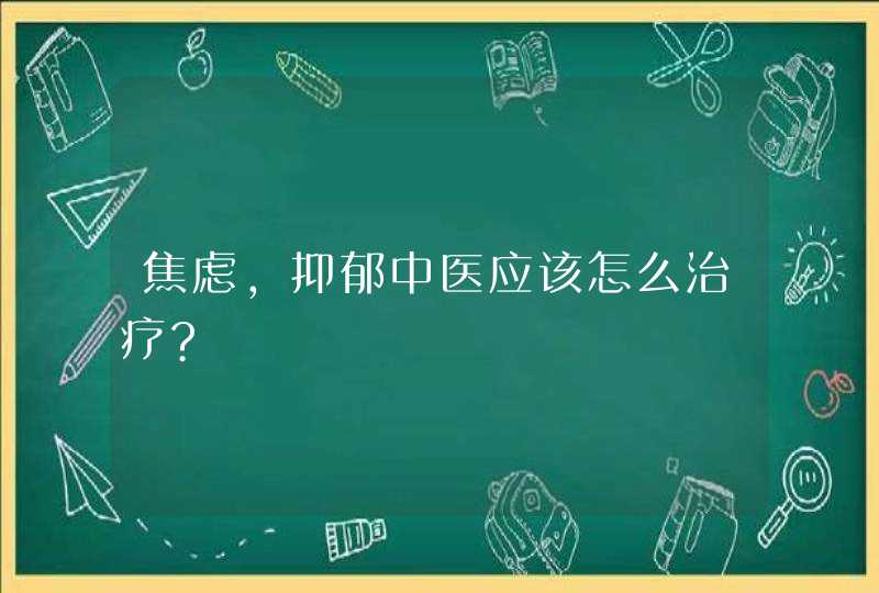 焦虑,抑郁中医应该怎么治疗?,第1张