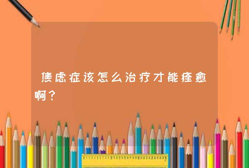 焦虑症该怎么治疗才能痊愈啊?,第1张