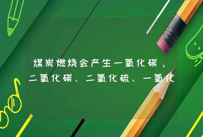 煤炭燃烧会产生一氧化碳，二氧化碳、二氧化硫、一氧化氮等有害物质，怎样才能减少它们对环境的危害？,第1张