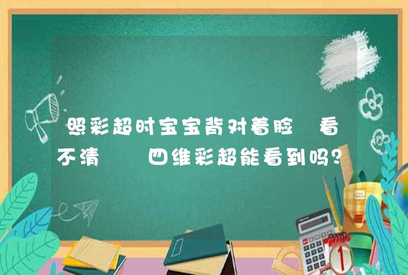 照彩超时宝宝背对着脸 看不清  四维彩超能看到吗？,第1张