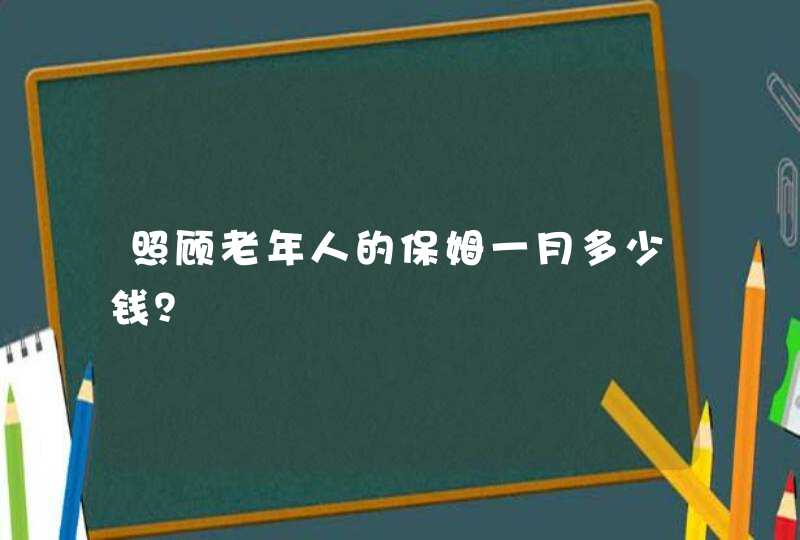 照顾老年人的保姆一月多少钱？,第1张