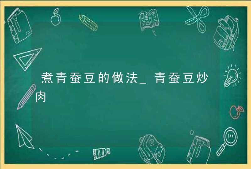 煮青蚕豆的做法_青蚕豆炒肉,第1张