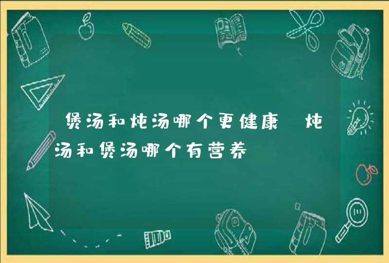 煲汤和炖汤哪个更健康 炖汤和煲汤哪个有营养,第1张