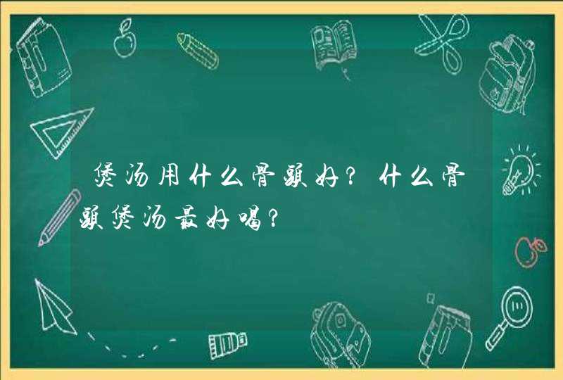 煲汤用什么骨头好?什么骨头煲汤最好喝?,第1张