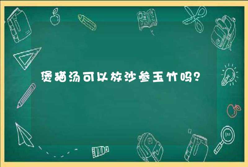 煲猫汤可以放沙参玉竹吗？,第1张