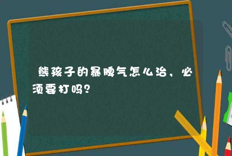 熊孩子的暴脾气怎么治，必须要打吗？,第1张