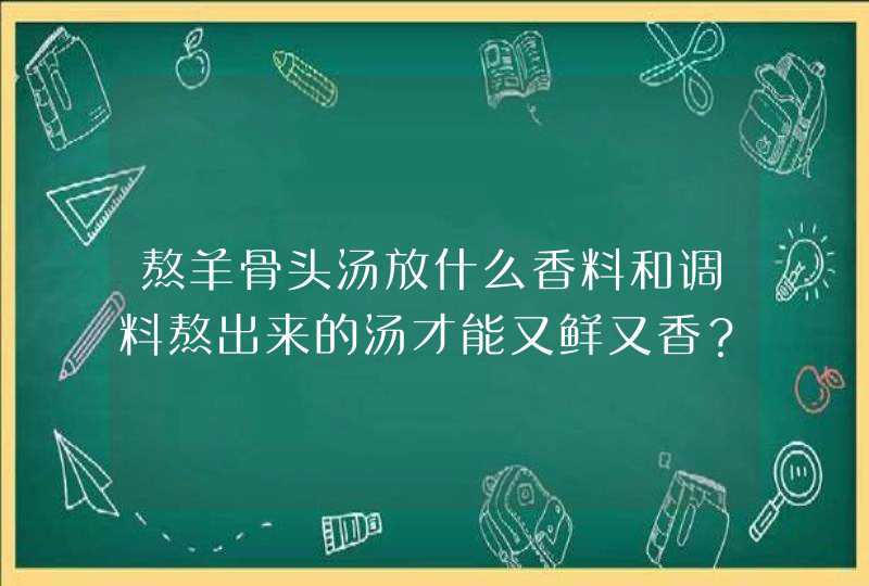 熬羊骨头汤放什么香料和调料熬出来的汤才能又鲜又香？,第1张