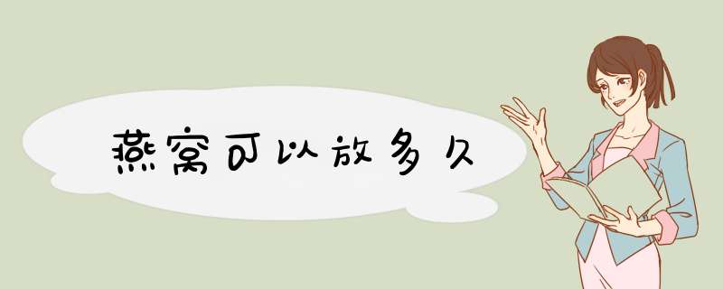 燕窝可以放多久,第1张