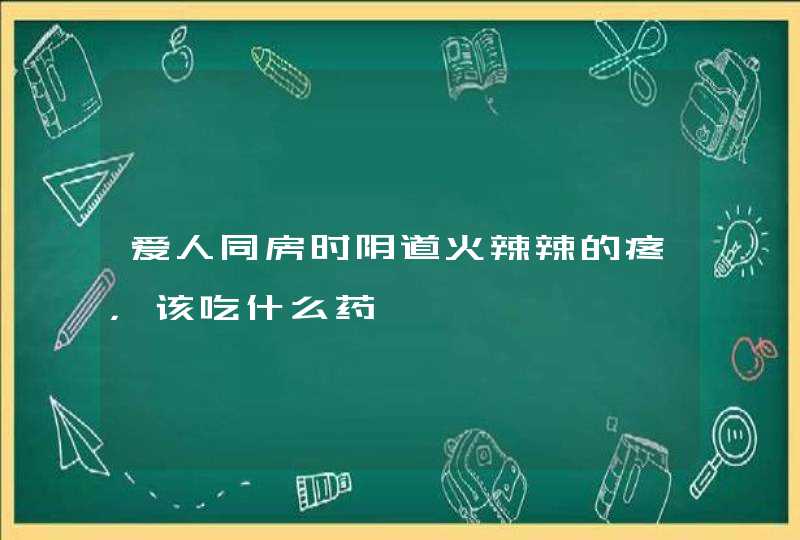 爱人同房时阴道火辣辣的疼，该吃什么药,第1张